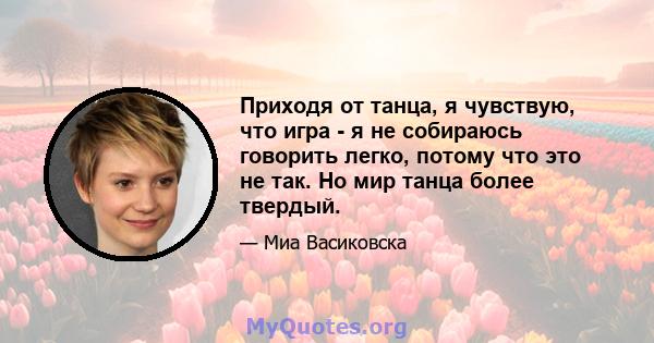 Приходя от танца, я чувствую, что игра - я не собираюсь говорить легко, потому что это не так. Но мир танца более твердый.