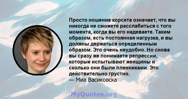 Просто ношение корсета означает, что вы никогда не сможете расслабиться с того момента, когда вы его надеваете. Таким образом, есть постоянная нагрузка, и вы должны держаться определенным образом. Это очень неудобно. Но 