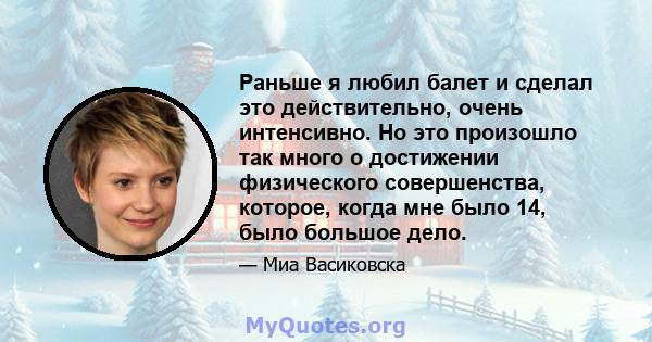 Раньше я любил балет и сделал это действительно, очень интенсивно. Но это произошло так много о достижении физического совершенства, которое, когда мне было 14, было большое дело.