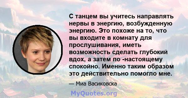 С танцем вы учитесь направлять нервы в энергию, возбужденную энергию. Это похоже на то, что вы входите в комнату для прослушивания, иметь возможность сделать глубокий вдох, а затем по -настоящему спокойно. Именно таким