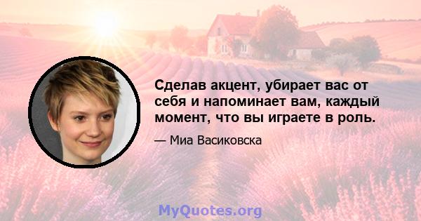 Сделав акцент, убирает вас от себя и напоминает вам, каждый момент, что вы играете в роль.