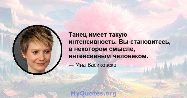 Танец имеет такую ​​интенсивность. Вы становитесь, в некотором смысле, интенсивным человеком.