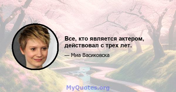 Все, кто является актером, действовал с трех лет.