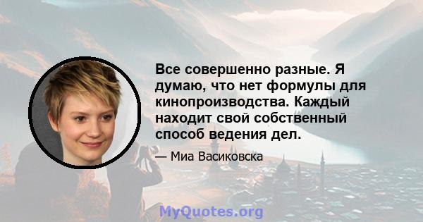 Все совершенно разные. Я думаю, что нет формулы для кинопроизводства. Каждый находит свой собственный способ ведения дел.