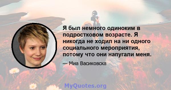 Я был немного одиноким в подростковом возрасте. Я никогда не ходил на ни одного социального мероприятия, потому что они напугали меня.