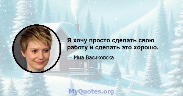 Я хочу просто сделать свою работу и сделать это хорошо.