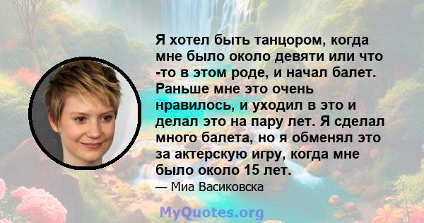 Я хотел быть танцором, когда мне было около девяти или что -то в этом роде, и начал балет. Раньше мне это очень нравилось, и уходил в это и делал это на пару лет. Я сделал много балета, но я обменял это за актерскую