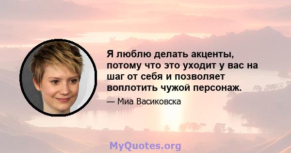 Я люблю делать акценты, потому что это уходит у вас на шаг от себя и позволяет воплотить чужой персонаж.