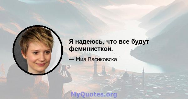 Я надеюсь, что все будут феминисткой.