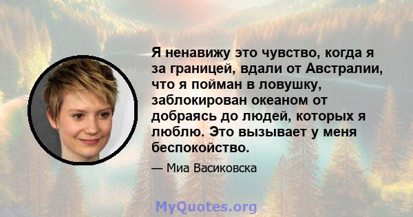 Я ненавижу это чувство, когда я за границей, вдали от Австралии, что я пойман в ловушку, заблокирован океаном от добраясь до людей, которых я люблю. Это вызывает у меня беспокойство.