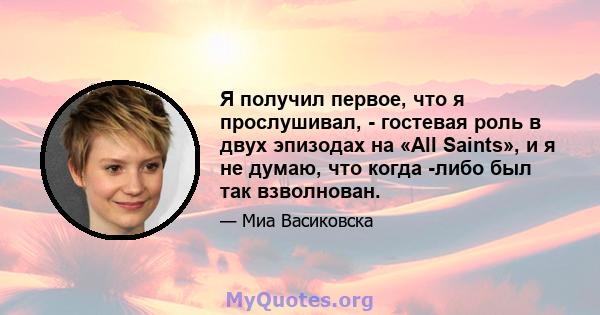 Я получил первое, что я прослушивал, - гостевая роль в двух эпизодах на «All Saints», и я не думаю, что когда -либо был так взволнован.