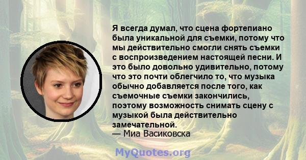 Я всегда думал, что сцена фортепиано была уникальной для съемки, потому что мы действительно смогли снять съемки с воспроизведением настоящей песни. И это было довольно удивительно, потому что это почти облегчило то,