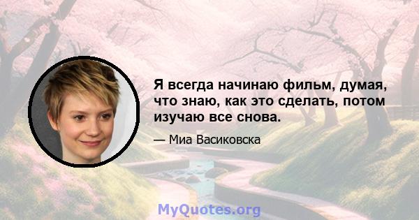 Я всегда начинаю фильм, думая, что знаю, как это сделать, потом изучаю все снова.