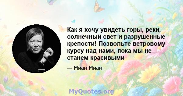 Как я хочу увидеть горы, реки, солнечный свет и разрушенные крепости! Позвольте ветровому курсу над нами, пока мы не станем красивыми