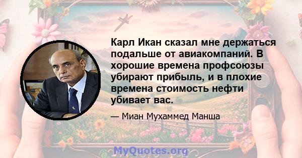 Карл Икан сказал мне держаться подальше от авиакомпаний. В хорошие времена профсоюзы убирают прибыль, и в плохие времена стоимость нефти убивает вас.