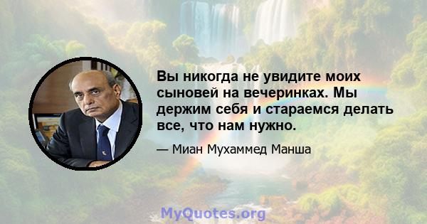 Вы никогда не увидите моих сыновей на вечеринках. Мы держим себя и стараемся делать все, что нам нужно.