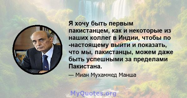 Я хочу быть первым пакистанцем, как и некоторые из наших коллег в Индии, чтобы по -настоящему выйти и показать, что мы, пакистанцы, можем даже быть успешными за пределами Пакистана.