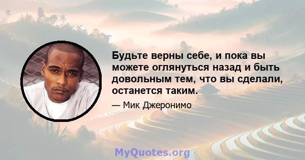 Будьте верны себе, и пока вы можете оглянуться назад и быть довольным тем, что вы сделали, останется таким.