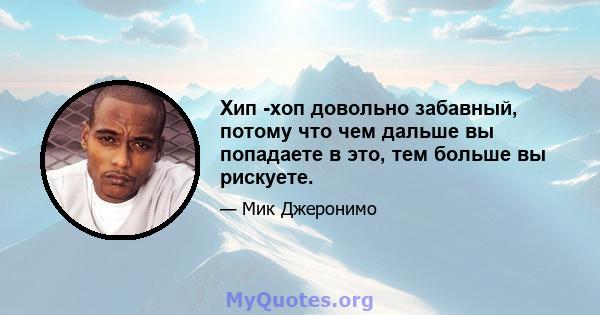 Хип -хоп довольно забавный, потому что чем дальше вы попадаете в это, тем больше вы рискуете.