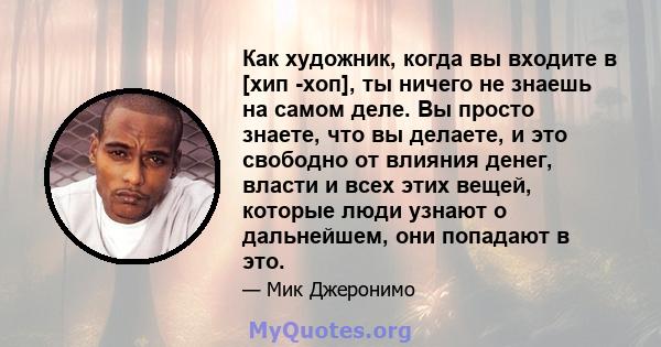 Как художник, когда вы входите в [хип -хоп], ты ничего не знаешь на самом деле. Вы просто знаете, что вы делаете, и это свободно от влияния денег, власти и всех этих вещей, которые люди узнают о дальнейшем, они попадают 