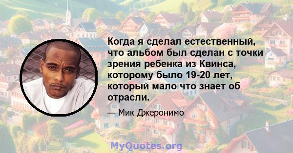 Когда я сделал естественный, что альбом был сделан с точки зрения ребенка из Квинса, которому было 19-20 лет, который мало что знает об отрасли.