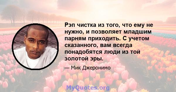 Рэп чистка из того, что ему не нужно, и позволяет младшим парням приходить. С учетом сказанного, вам всегда понадобятся люди из той золотой эры.