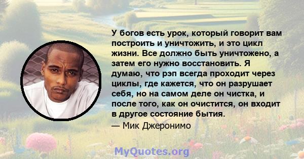 У богов есть урок, который говорит вам построить и уничтожить, и это цикл жизни. Все должно быть уничтожено, а затем его нужно восстановить. Я думаю, что рэп всегда проходит через циклы, где кажется, что он разрушает