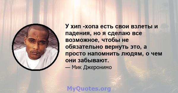 У хип -хопа есть свои взлеты и падения, но я сделаю все возможное, чтобы не обязательно вернуть это, а просто напомнить людям, о чем они забывают.