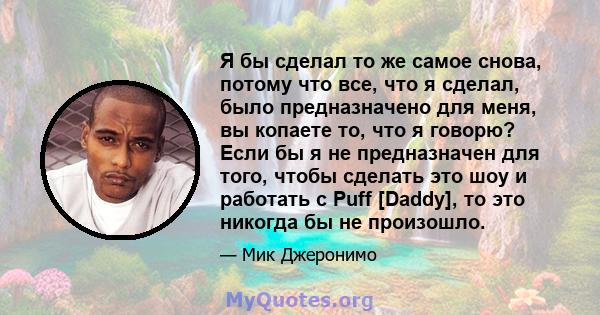 Я бы сделал то же самое снова, потому что все, что я сделал, было предназначено для меня, вы копаете то, что я говорю? Если бы я не предназначен для того, чтобы сделать это шоу и работать с Puff [Daddy], то это никогда