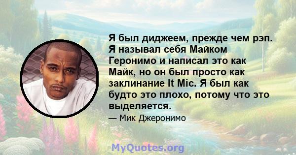 Я был диджеем, прежде чем рэп. Я называл себя Майком Геронимо и написал это как Майк, но он был просто как заклинание It Mic. Я был как будто это плохо, потому что это выделяется.