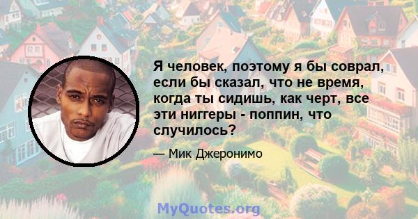 Я человек, поэтому я бы соврал, если бы сказал, что не время, когда ты сидишь, как черт, все эти ниггеры - поппин, что случилось?