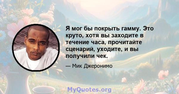 Я мог бы покрыть гамму. Это круто, хотя вы заходите в течение часа, прочитайте сценарий, уходите, и вы получили чек.