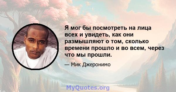 Я мог бы посмотреть на лица всех и увидеть, как они размышляют о том, сколько времени прошло и во всем, через что мы прошли.