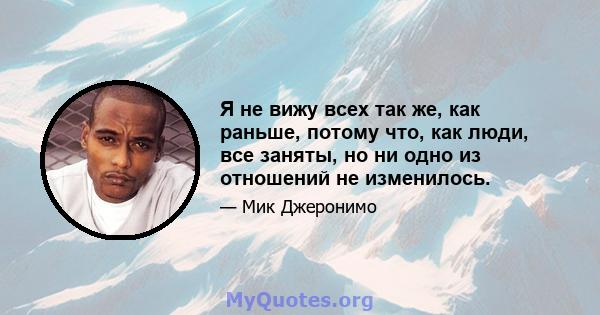 Я не вижу всех так же, как раньше, потому что, как люди, все заняты, но ни одно из отношений не изменилось.