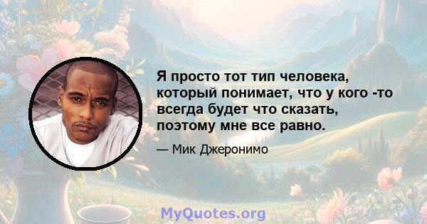 Я просто тот тип человека, который понимает, что у кого -то всегда будет что сказать, поэтому мне все равно.