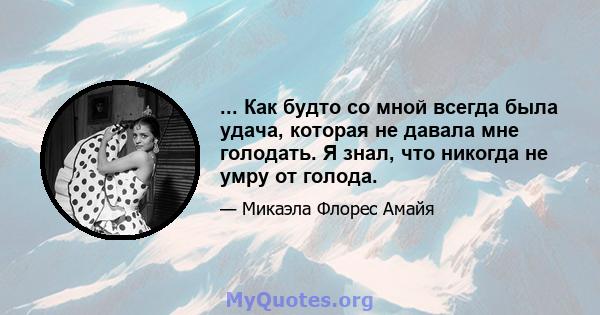 ... Как будто со мной всегда была удача, которая не давала мне голодать. Я знал, что никогда не умру от голода.