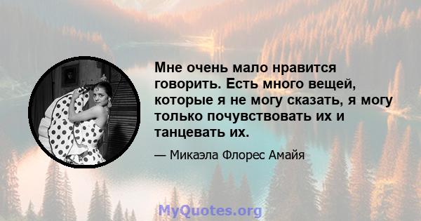 Мне очень мало нравится говорить. Есть много вещей, которые я не могу сказать, я могу только почувствовать их и танцевать их.