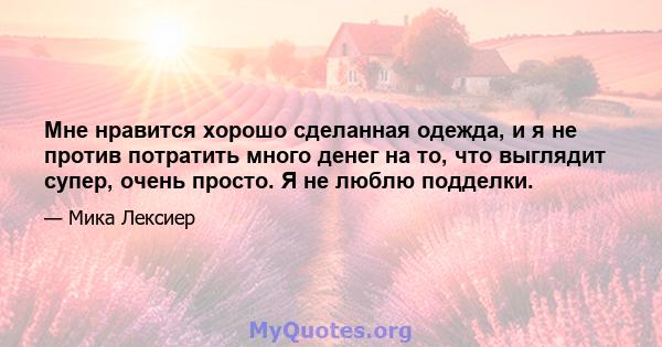 Мне нравится хорошо сделанная одежда, и я не против потратить много денег на то, что выглядит супер, очень просто. Я не люблю подделки.