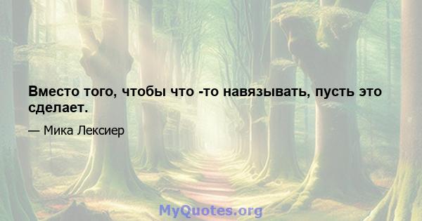 Вместо того, чтобы что -то навязывать, пусть это сделает.