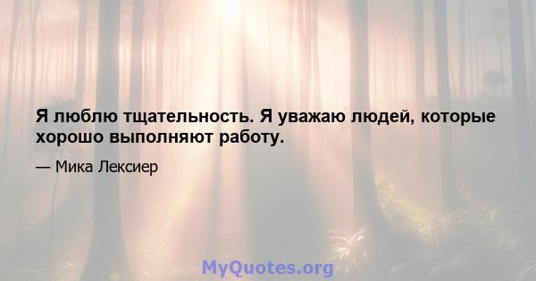 Я люблю тщательность. Я уважаю людей, которые хорошо выполняют работу.