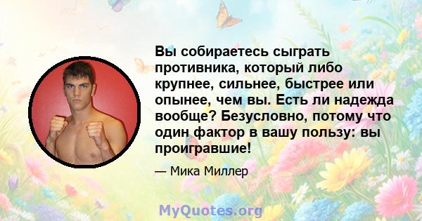 Вы собираетесь сыграть противника, который либо крупнее, сильнее, быстрее или опынее, чем вы. Есть ли надежда вообще? Безусловно, потому что один фактор в вашу пользу: вы проигравшие!