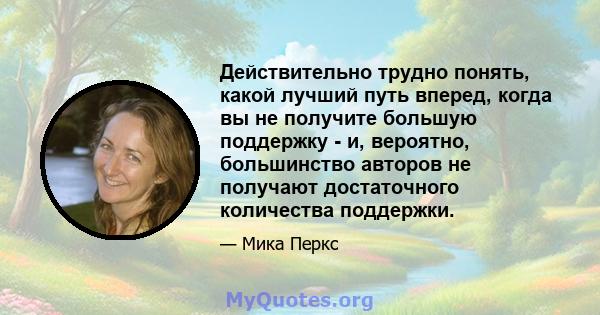 Действительно трудно понять, какой лучший путь вперед, когда вы не получите большую поддержку - и, вероятно, большинство авторов не получают достаточного количества поддержки.