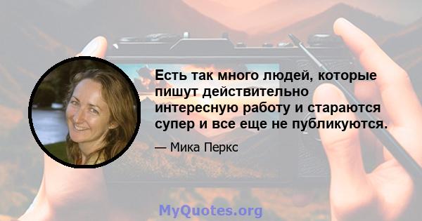 Есть так много людей, которые пишут действительно интересную работу и стараются супер и все еще не публикуются.