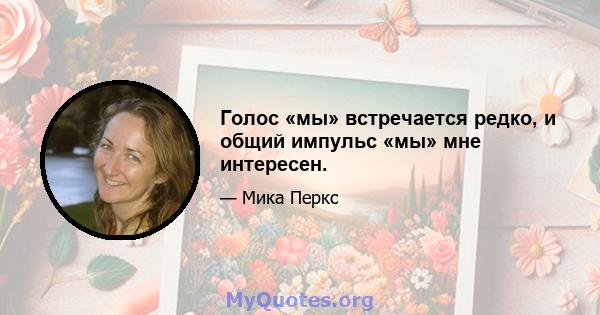 Голос «мы» встречается редко, и общий импульс «мы» мне интересен.