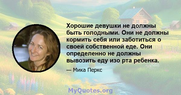 Хорошие девушки не должны быть голодными. Они не должны кормить себя или заботиться о своей собственной еде. Они определенно не должны вывозить еду изо рта ребенка.