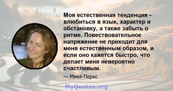 Моя естественная тенденция - влюбиться в язык, характер и обстановку, а также забыть о ритме. Повествовательное напряжение не приходит для меня естественным образом, и если оно кажется быстро, что делает меня невероятно 