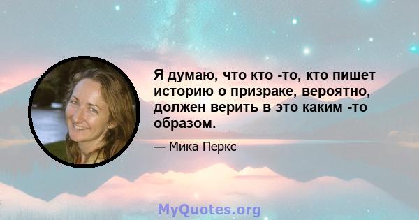 Я думаю, что кто -то, кто пишет историю о призраке, вероятно, должен верить в это каким -то образом.