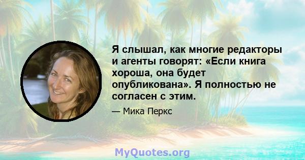 Я слышал, как многие редакторы и агенты говорят: «Если книга хороша, она будет опубликована». Я полностью не согласен с этим.