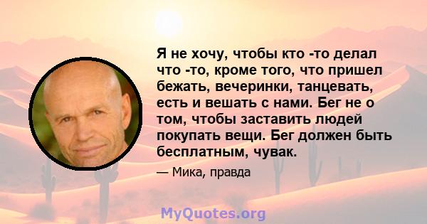 Я не хочу, чтобы кто -то делал что -то, кроме того, что пришел бежать, вечеринки, танцевать, есть и вешать с нами. Бег не о том, чтобы заставить людей покупать вещи. Бег должен быть бесплатным, чувак.