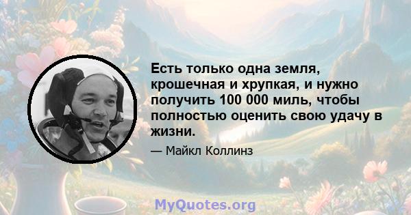 Есть только одна земля, крошечная и хрупкая, и нужно получить 100 000 миль, чтобы полностью оценить свою удачу в жизни.